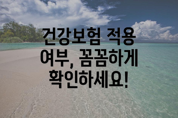건강보험 적용 여부, 꼼꼼하게 확인하세요!