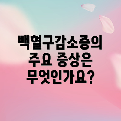 백혈구감소증의 주요 증상은 무엇인가요?