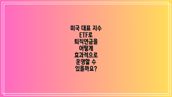 미국 대표 지수 ETF로 퇴직연금을 어떻게 효과적으로 운영할 수 있을까요?